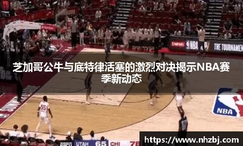 芝加哥公牛与底特律活塞的激烈对决揭示NBA赛季新动态