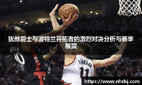 犹他爵士与波特兰开拓者的激烈对决分析与赛季展望