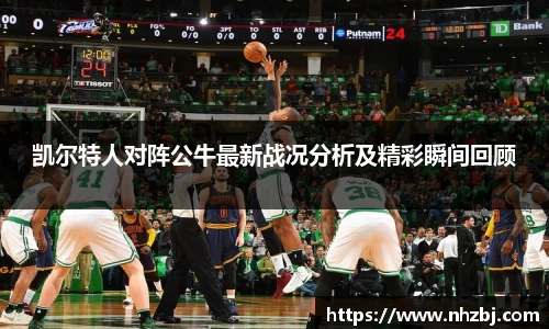 凯尔特人对阵公牛最新战况分析及精彩瞬间回顾