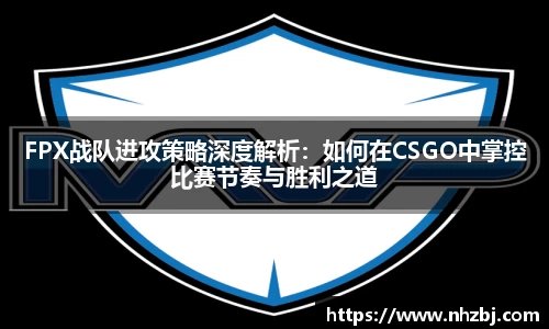 FPX战队进攻策略深度解析：如何在CSGO中掌控比赛节奏与胜利之道